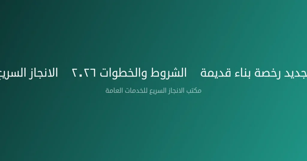 تجديد رخصة بناء قديمة — الشروط والخطوات ٢٠٢٦ | الانجاز السريع