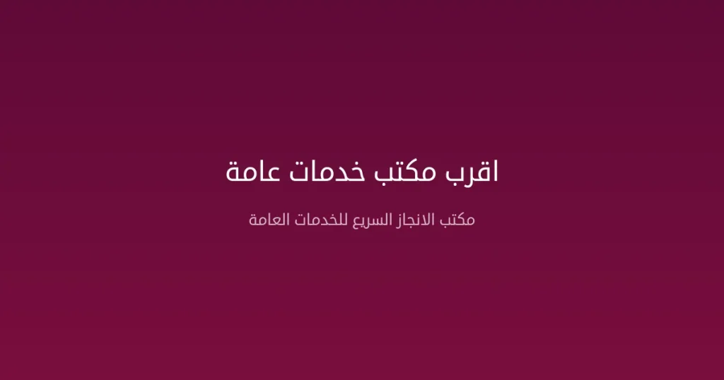 أقرب مكتب خدمات عامة من موقعي في المملكة العربية السعودية – كيف تجد وتختار المناسب