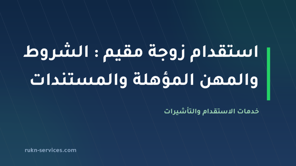 استقدام زوجة مقيم 2026: الشروط والمهن المؤهلة والمستندات