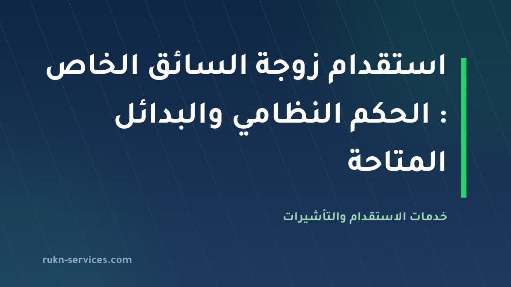 استقدام زوجة السائق الخاص 2026: الحكم النظامي والبدائل المتاحة