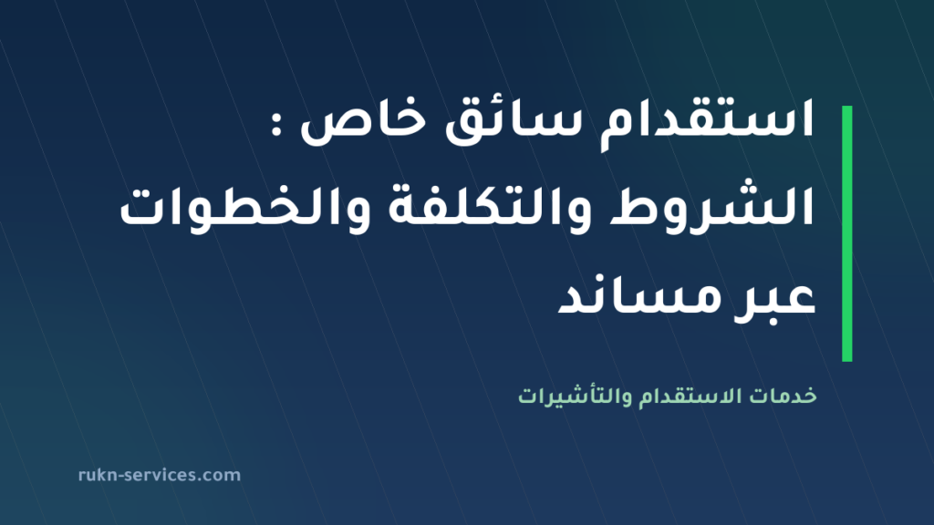 استقدام سائق خاص 2026: الشروط والتكلفة والخطوات عبر مساند