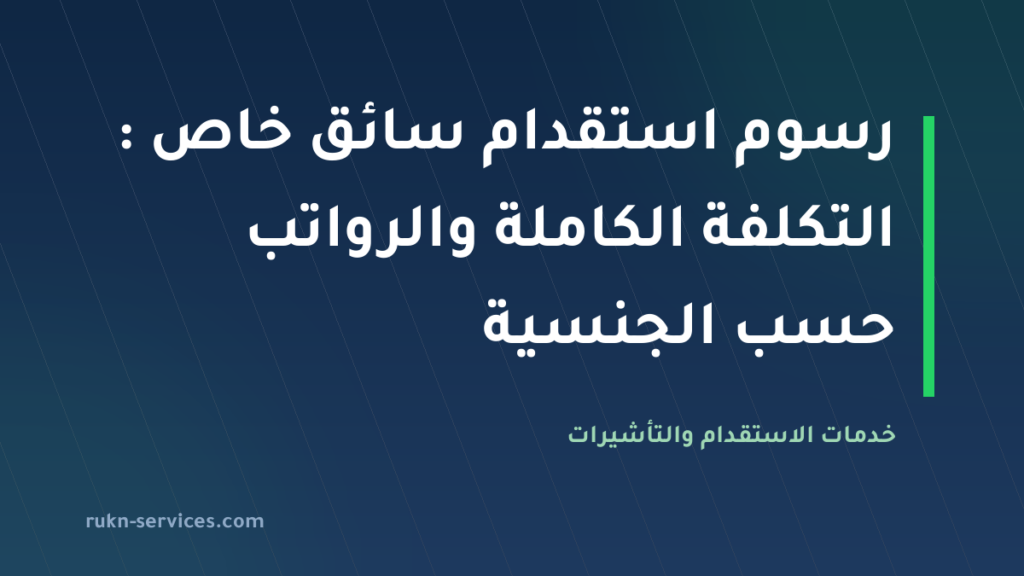 رسوم استقدام سائق خاص 2026: التكلفة الكاملة والرواتب حسب الجنسية