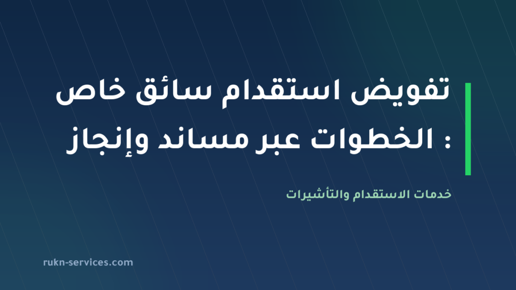تفويض استقدام سائق خاص 2026: الخطوات عبر مساند وإنجاز