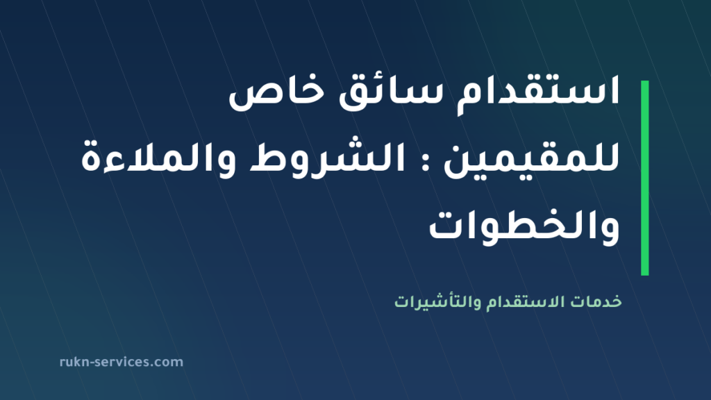 استقدام سائق خاص للمقيمين 2026: الشروط والملاءة والخطوات