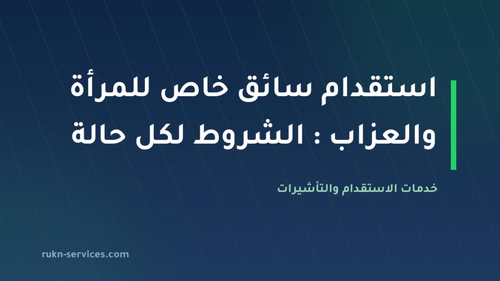 استقدام سائق خاص للمرأة والعزاب 2026: الشروط لكل حالة