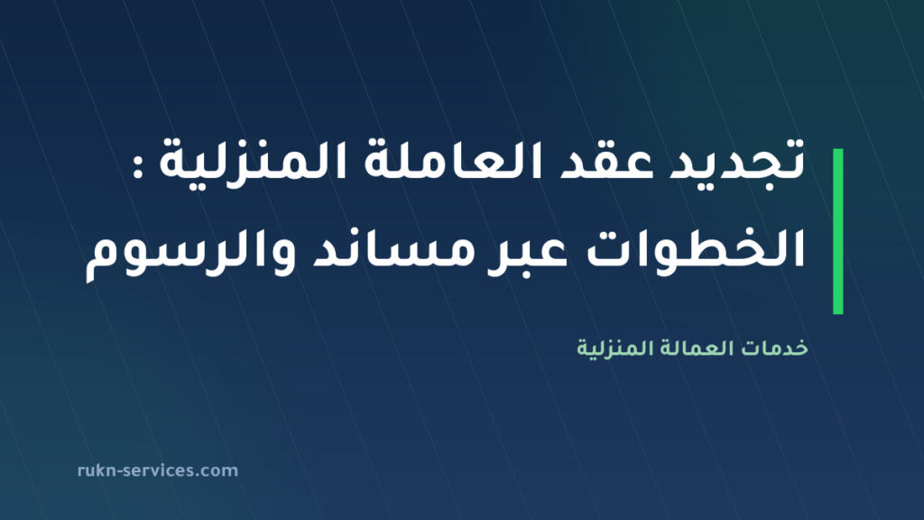 تجديد عقد العاملة المنزلية 2026: الخطوات عبر مساند والرسوم