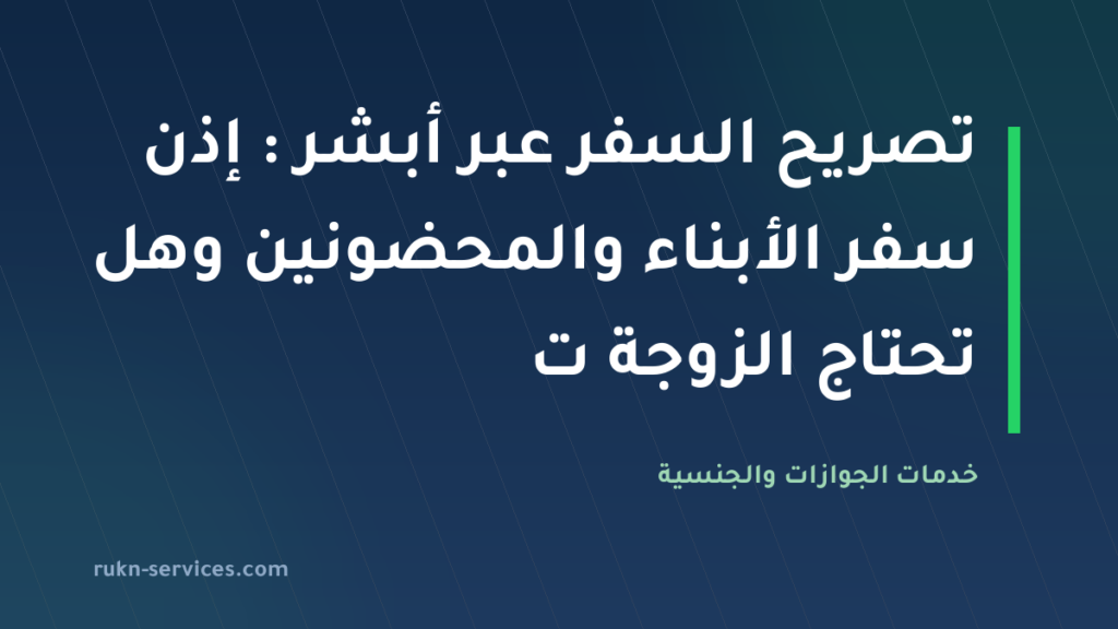 تصريح السفر عبر أبشر 2026: إذن سفر الأبناء والمحضونين وهل تحتاج الزوجة تصريحًا