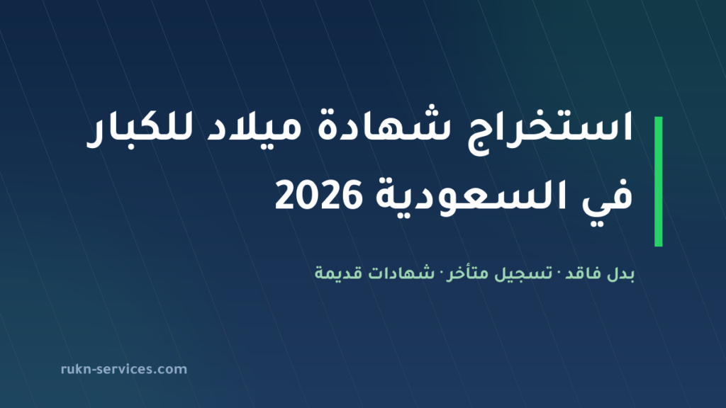 استخراج شهادة ميلاد للكبار في السعودية 2026: بدل فاقد والتسجيل المتأخر لواقعة الميلاد