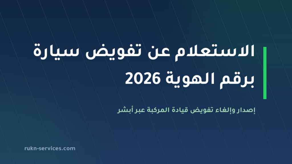 الاستعلام عن تفويض سيارة برقم الهوية 2026: إصدار وإلغاء تفويض قيادة المركبة عبر أبشر