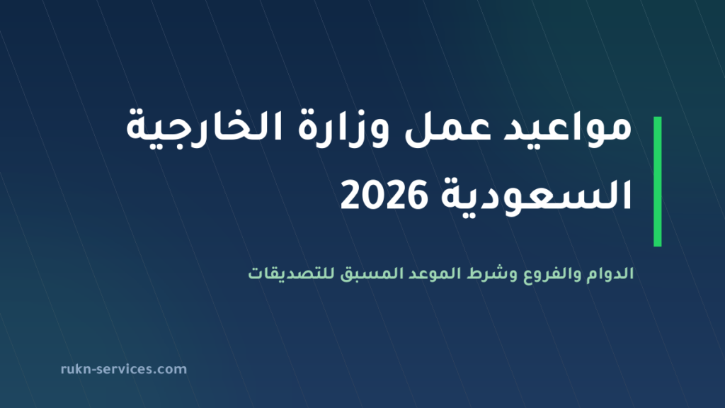 مواعيد عمل وزارة الخارجية السعودية 2026 — الدوام والفروع وأوقات التصديقات