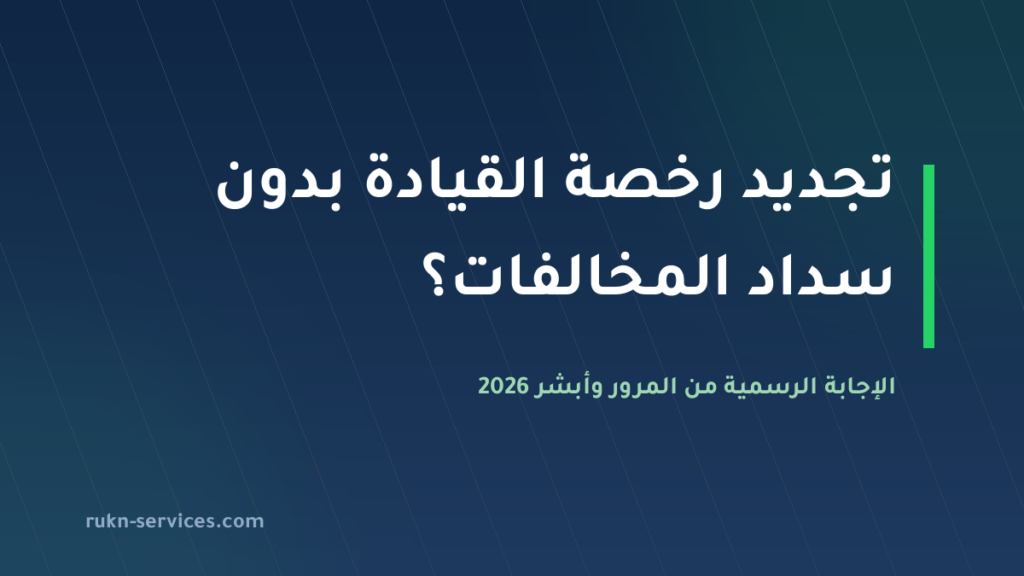 تجديد رخصة القيادة بدون سداد المخالفات 2026: الحقيقة والحل النظامي