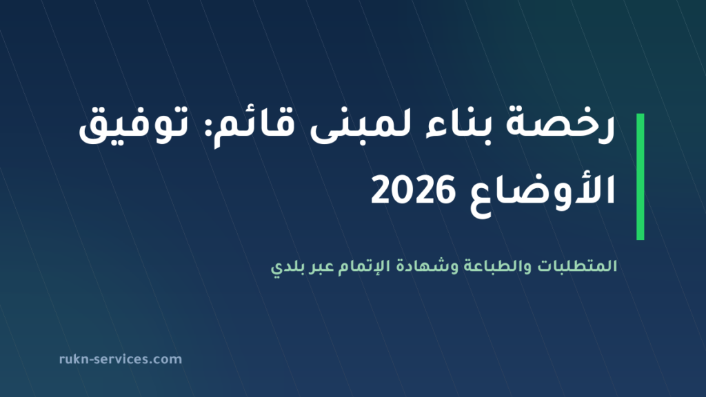استخراج رخصة بناء لمبنى قائم في السعودية 2026: توفيق الأوضاع والطباعة وشهادة الإتمام