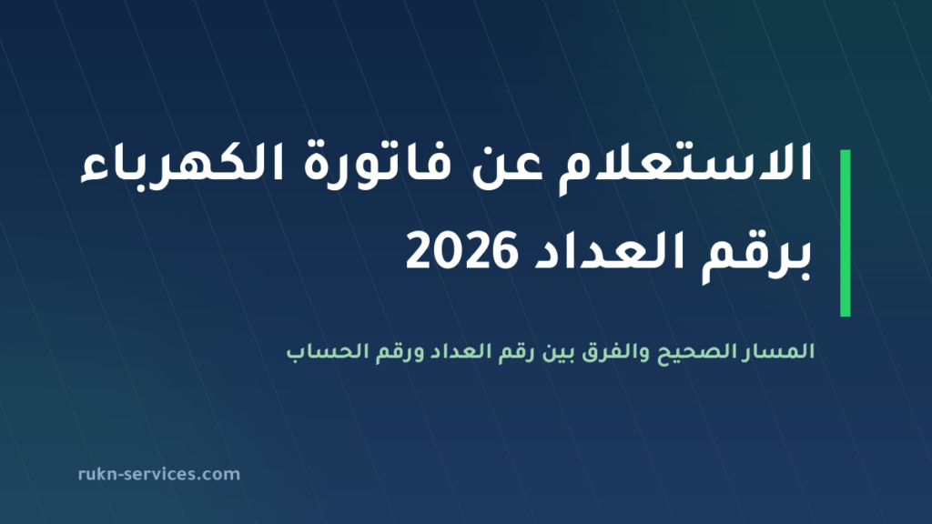 الاستعلام عن فاتورة الكهرباء برقم العداد 2026: المسار الصحيح والفرق عن رقم الحساب