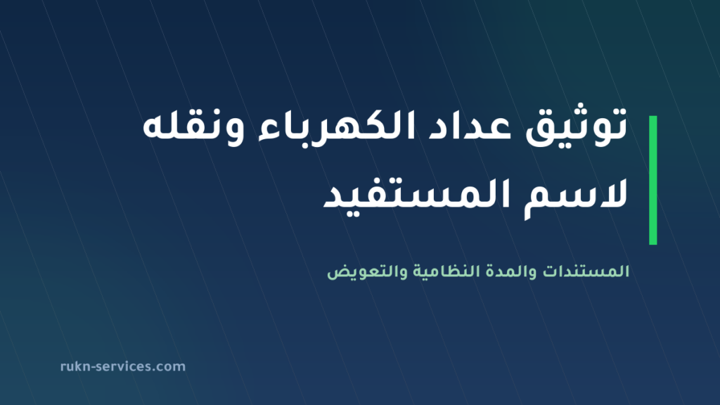 توثيق عداد الكهرباء ونقله لاسم المستفيد 2026: 3 أيام عمل وتعويض عند التأخير