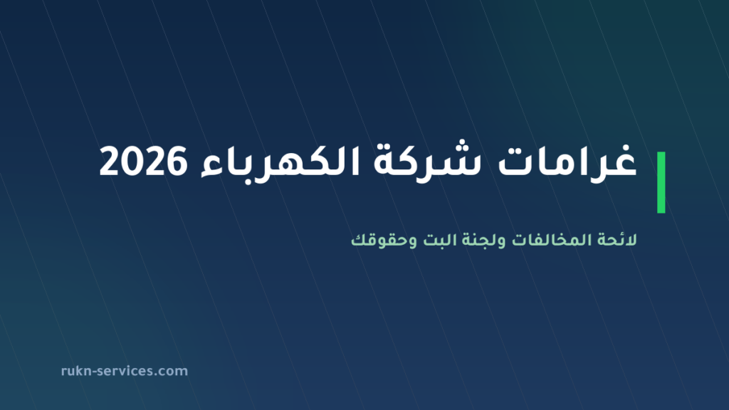 غرامات شركة الكهرباء 2026: لائحة المخالفات ولجنة البت وحقوقك أثناء النظر