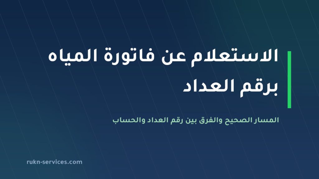 الاستعلام عن فاتورة المياه برقم العداد 2026: المسار الصحيح والفرق عن رقم الحساب
