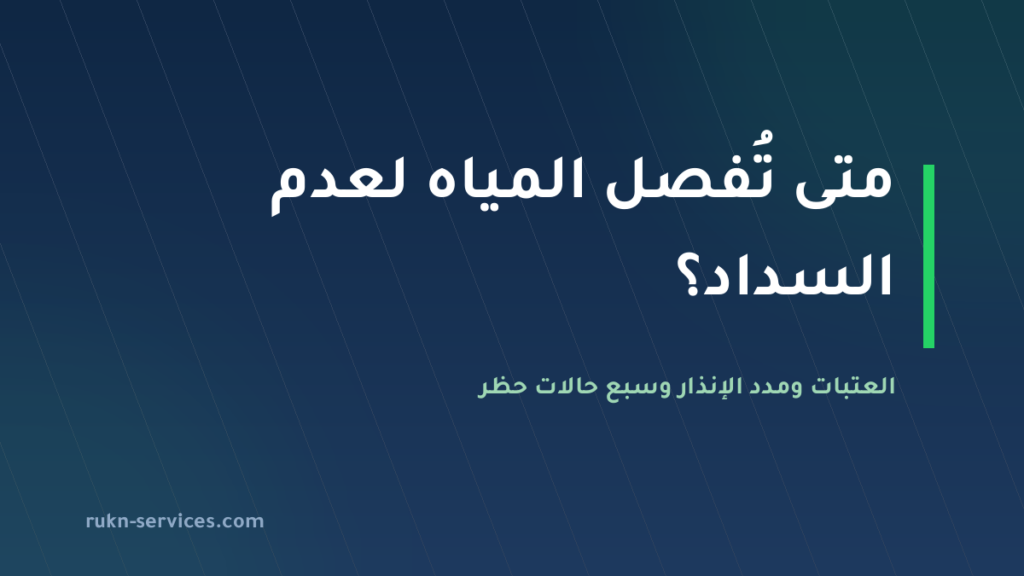 متى تُفصل المياه لعدم السداد؟ العتبات و7 حالات يُحظر فيها الفصل 2026