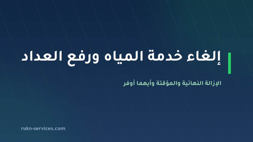 إلغاء خدمة المياه ورفع العداد 2026: النهائية والمؤقتة وأيهما أوفر