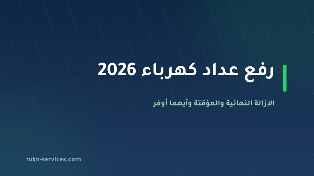 رفع عداد كهرباء 2026: الإزالة النهائية والمؤقتة وأيهما أوفر