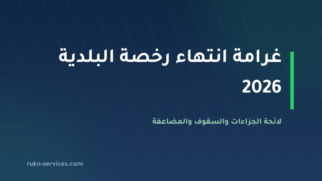 غرامة انتهاء رخصة البلدية 2026: لائحة الجزاءات والسقوف والمضاعفة