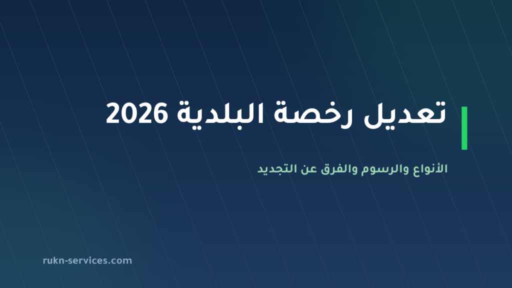 تعديل رخصة البلدية 2026: الأنواع والرسوم والفرق عن التجديد والنقل