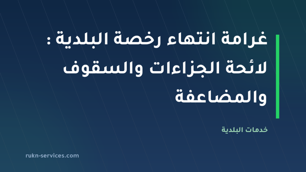 غرامة انتهاء رخصة البلدية 2026: لائحة الجزاءات والسقوف والمضاعفة