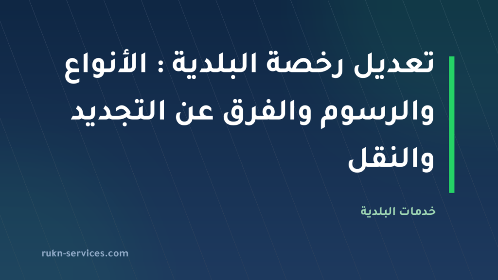 تعديل رخصة البلدية 2026: الأنواع والرسوم والفرق عن التجديد والنقل