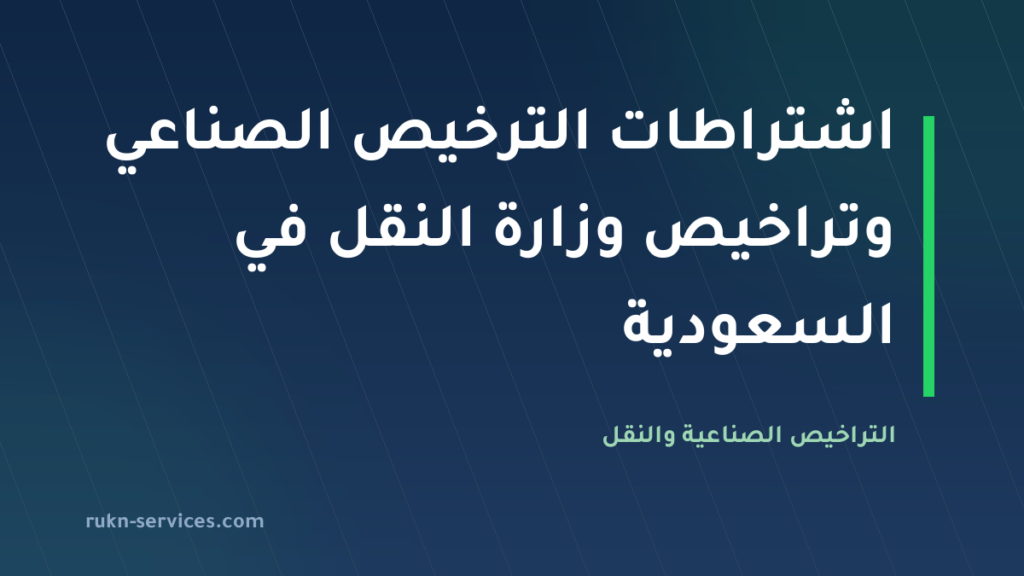 اشتراطات الترخيص الصناعي وتراخيص وزارة النقل في السعودية