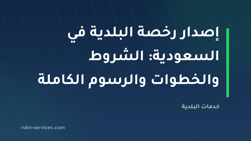 إصدار رخصة البلدية في السعودية: الشروط والخطوات والرسوم الكاملة