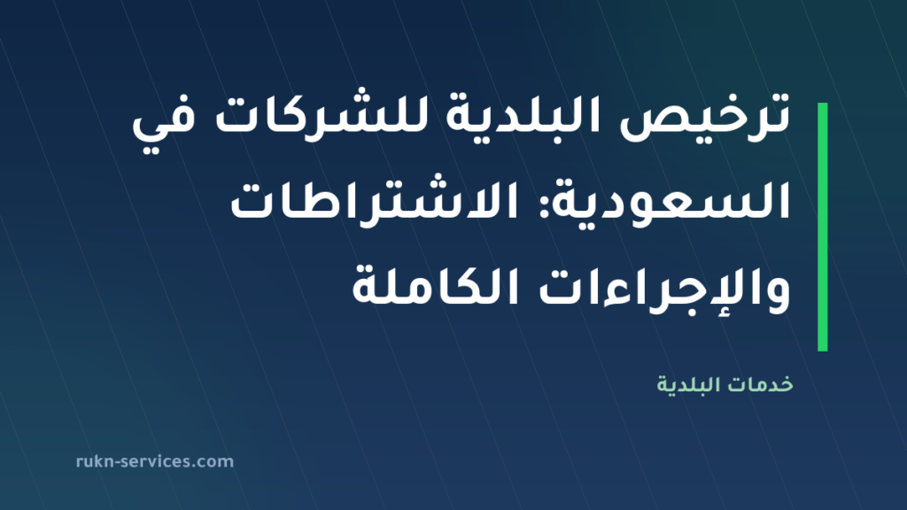 ترخيص البلدية للشركات في السعودية: الاشتراطات والإجراءات الكاملة