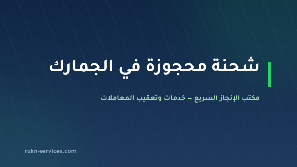 شحنة محجوزة في الجمارك 2026: الأسباب الرسمية وخطوات الإفراج عنها