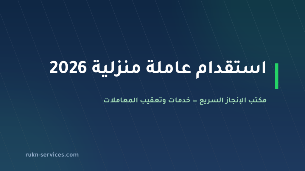 استقدام عاملة منزلية 2026: الخطوات والتكلفة والمدة بالتفصيل