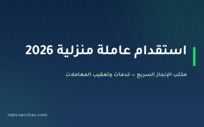 استقدام عاملة منزلية 2026: الخطوات والتكلفة والمدة بالتفصيل