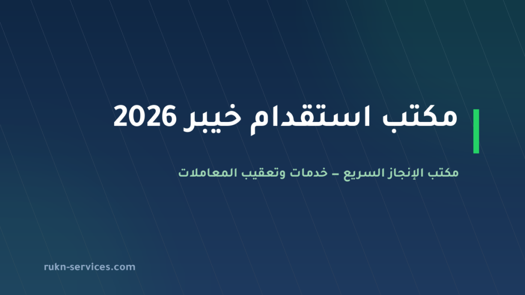 مكتب استقدام خيبر 2026: الخطوات والتكلفة المعلنة وما نتولاه