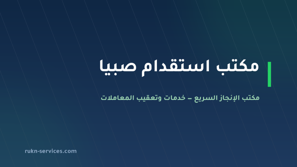 مكتب استقدام صبيا 2026: الخطوات والسقف المعلن والمدة