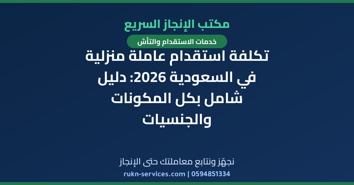 تكلفة استقدام عاملة منزلية في السعودية 2026: دليل شامل بكل المكونات والجنسيات