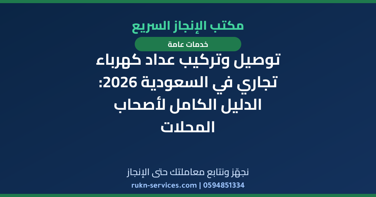 توصيل وتركيب عداد كهرباء تجاري في السعودية 2026: الدليل الكامل لأصحاب المحلات