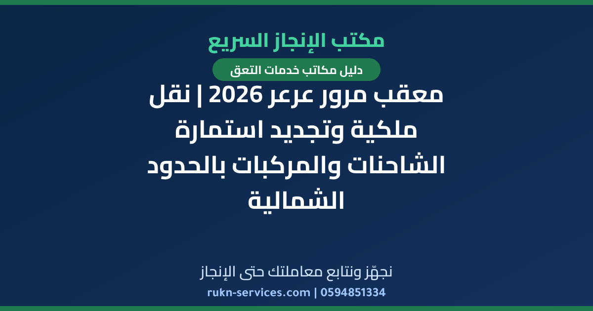 معقب مرور عرعر 2026 | نقل ملكية وتجديد استمارة الشاحنات والمركبات بالحدود الشمالية