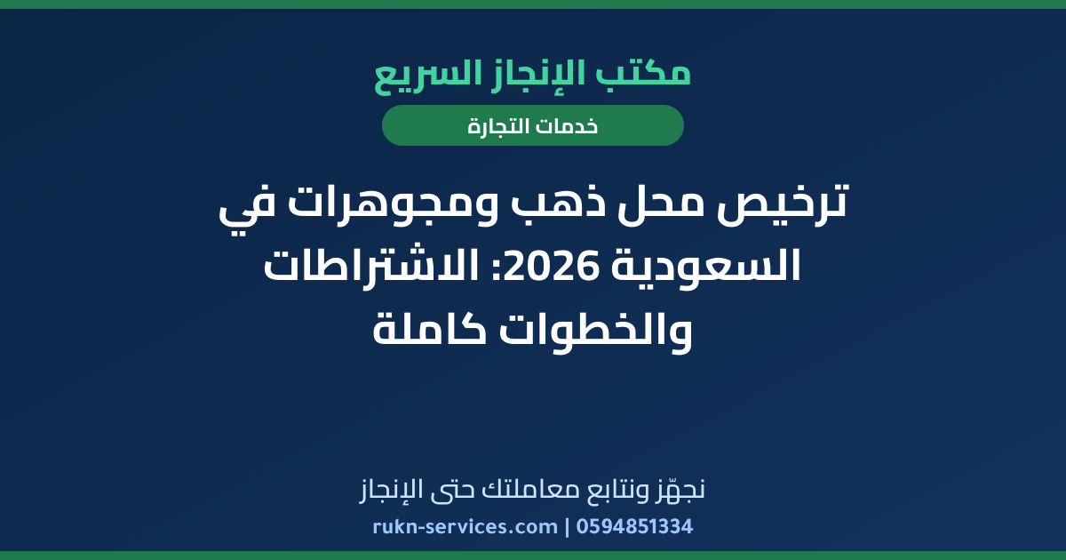 ترخيص محل ذهب ومجوهرات في السعودية 2026: الاشتراطات والخطوات كاملة