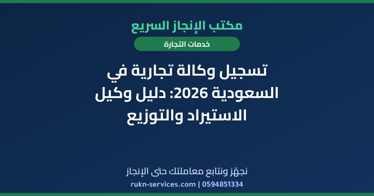 تسجيل وكالة تجارية في السعودية 2026: دليل وكيل الاستيراد والتوزيع