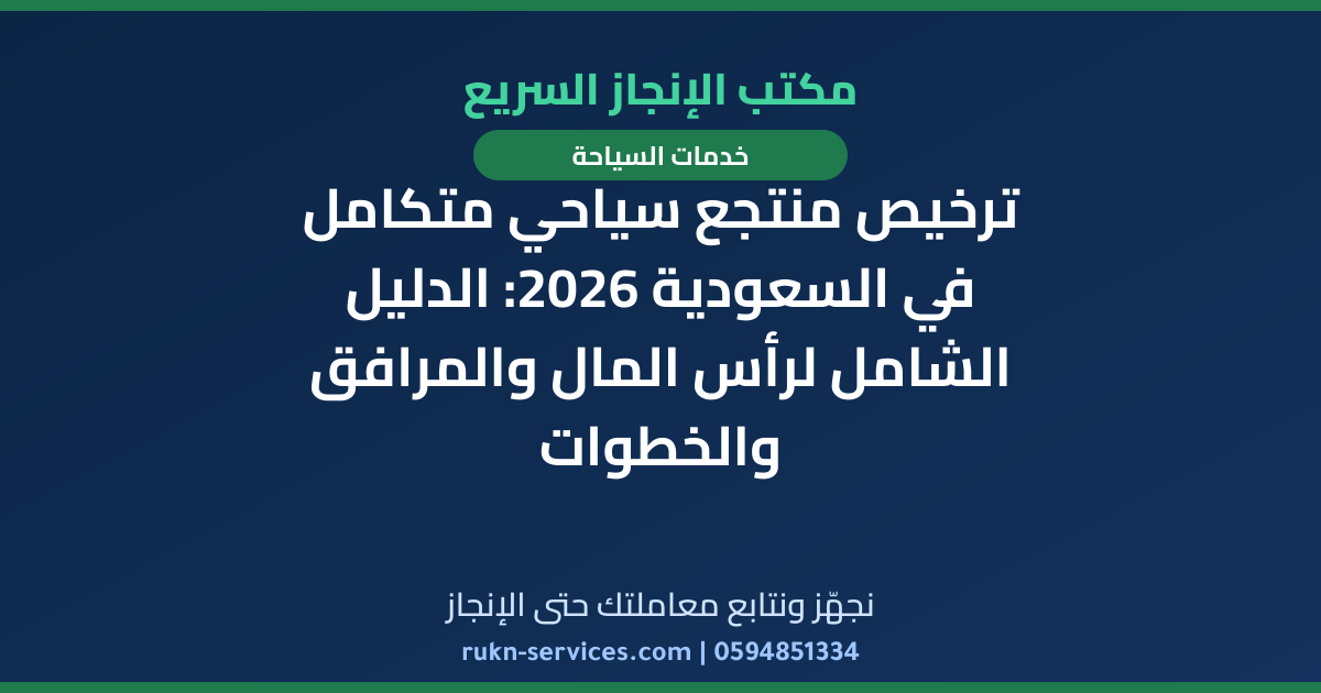 ترخيص منتجع سياحي متكامل في السعودية 2026: الدليل الشامل لرأس المال والمرافق والخطوات
