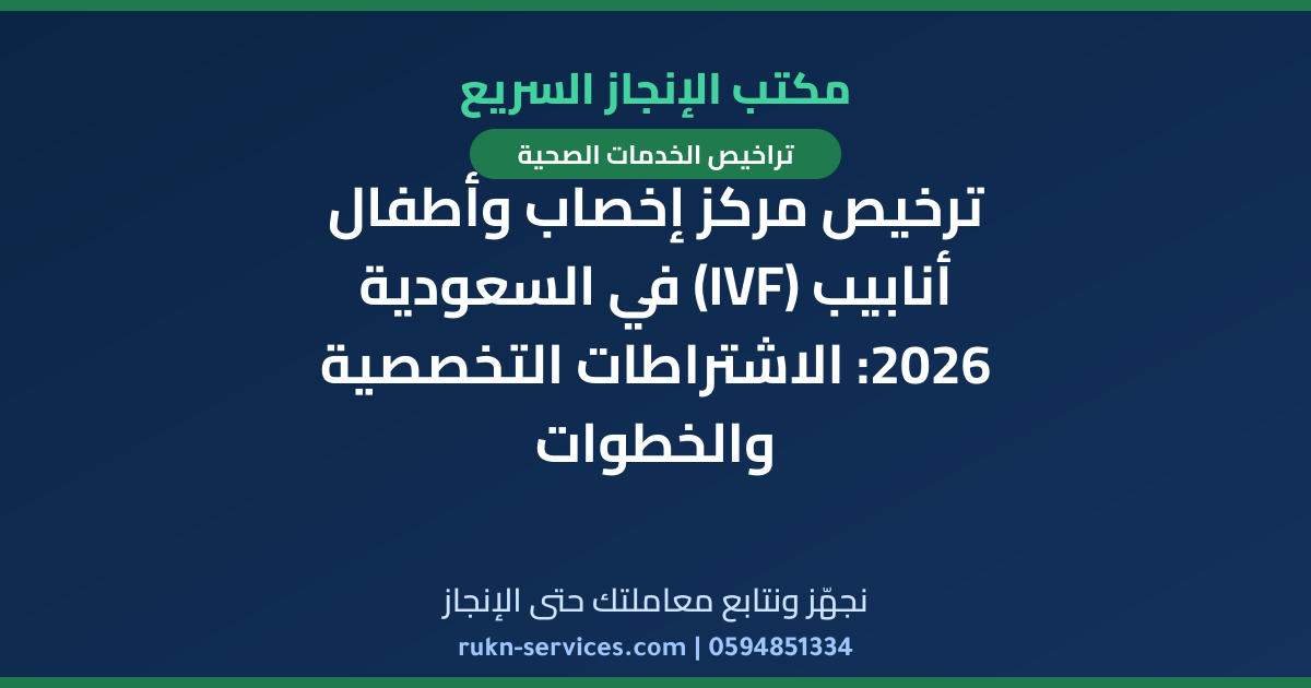 ترخيص مركز إخصاب وأطفال أنابيب (IVF) في السعودية 2026: الاشتراطات التخصصية والخطوات