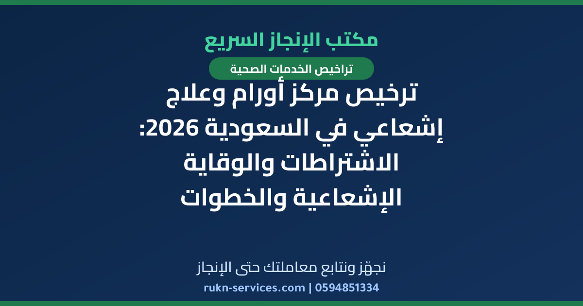 ترخيص مركز أورام وعلاج إشعاعي في السعودية 2026: الاشتراطات والوقاية الإشعاعية والخطوات