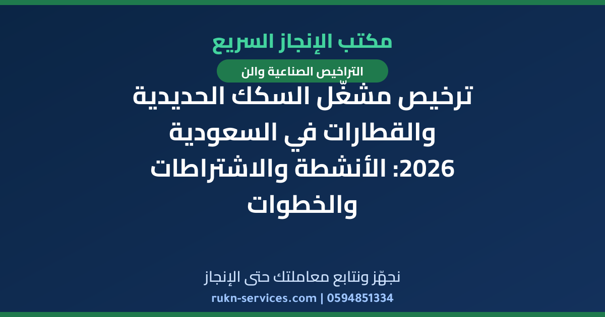 ترخيص مشغّل السكك الحديدية والقطارات في السعودية 2026: الأنشطة والاشتراطات والخطوات