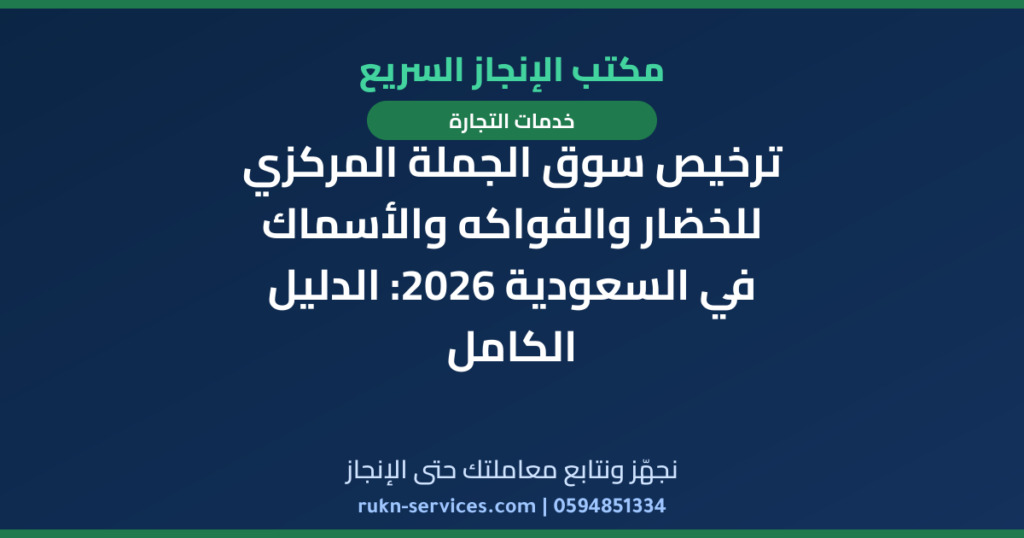 ترخيص سوق الجملة المركزي للخضار والفواكه والأسماك في السعودية 2026: الدليل الكامل