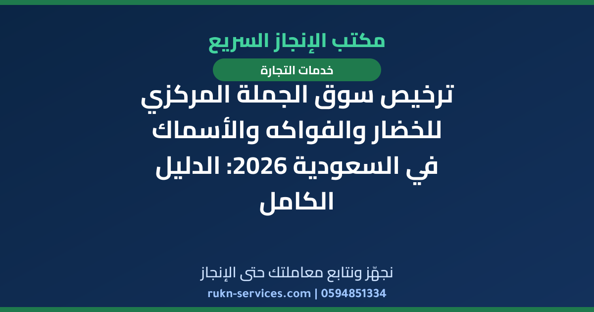 ترخيص سوق الجملة المركزي للخضار والفواكه والأسماك في السعودية 2026: الدليل الكامل